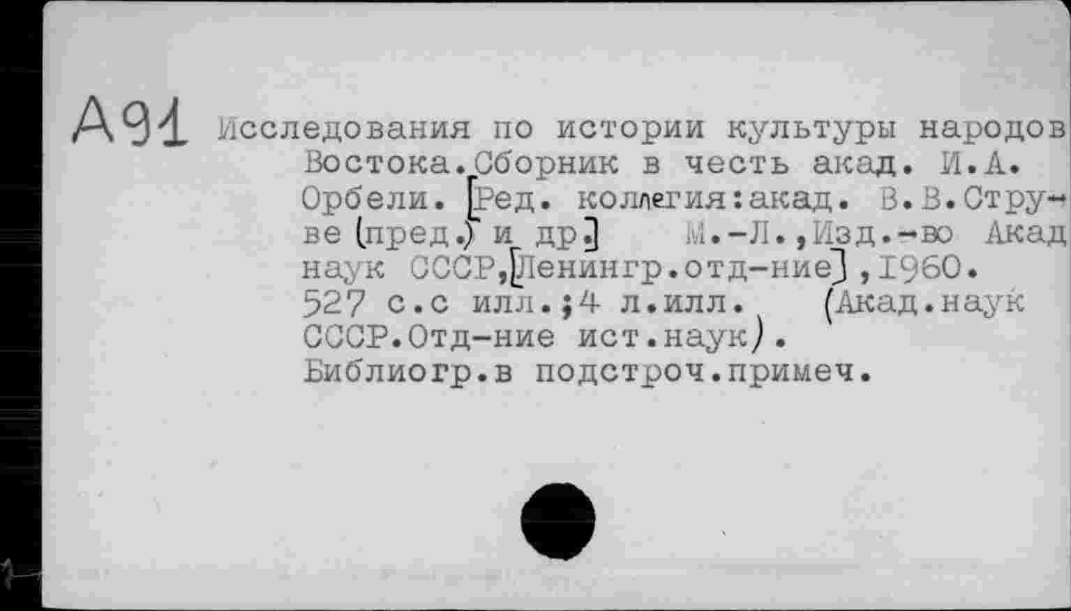 ﻿А91
исследования по истории культуры народов Востока.Сборник в честь акад. И.А.
Орбели. јред. коллегия:акад. В.В.Струве (пред.) и др3 ч.-Л.,Изд.-во Акад наук СССР,јЛенингр.отд-ние} ,1960.
52? с.с илл.;4 л.илл. (Акад.наук СССР.Отд-ние ист.наук).
Библиогр.в подстроч.примеч.